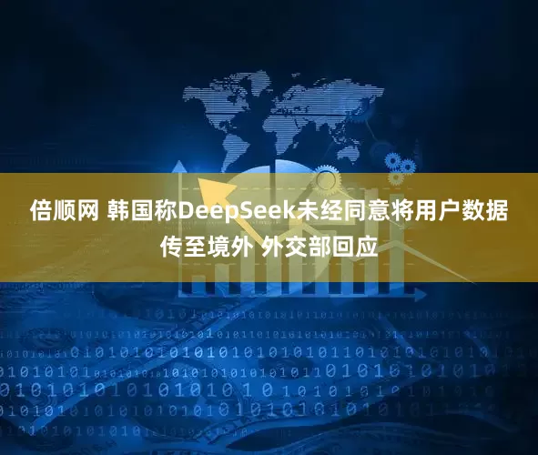 倍顺网 韩国称DeepSeek未经同意将用户数据传至境外 外交部回应