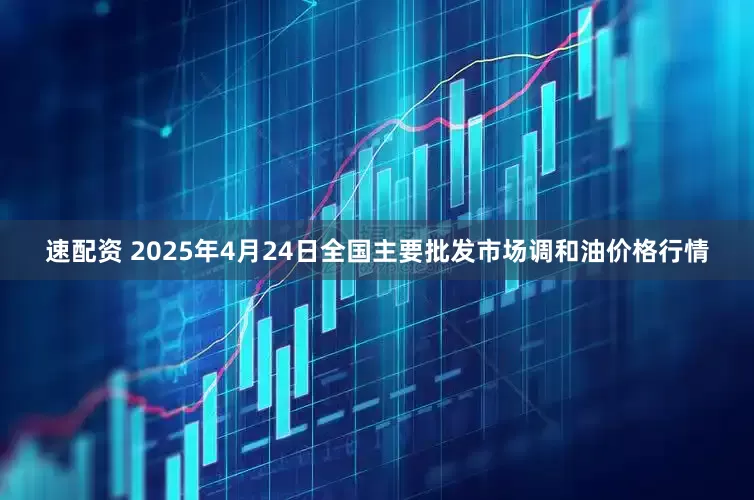 速配资 2025年4月24日全国主要批发市场调和油价格行情