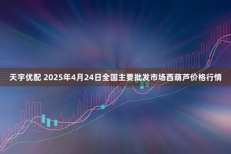 天宇优配 2025年4月24日全国主要批发市场西葫芦价格行情