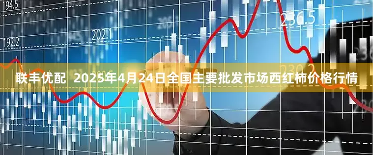 联丰优配  2025年4月24日全国主要批发市场西红柿价格行情