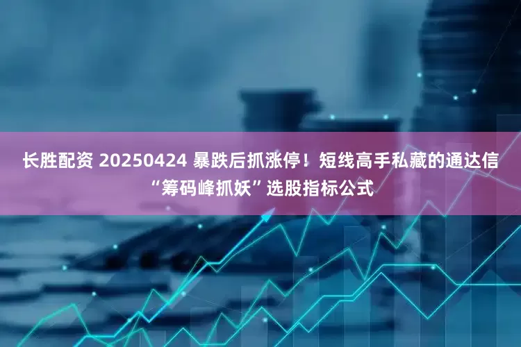 长胜配资 20250424 暴跌后抓涨停！短线高手私藏的通达信“筹码峰抓妖”选股指标公式