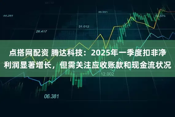 点搭网配资 腾达科技：2025年一季度扣非净利润显著增长，但需关注应收账款和现金流状况