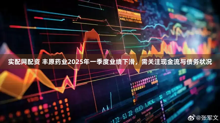 实配网配资 丰原药业2025年一季度业绩下滑，需关注现金流与债务状况