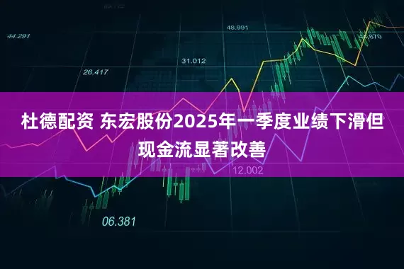 杜德配资 东宏股份2025年一季度业绩下滑但现金流显著改善
