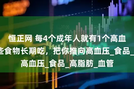 恒正网 每4个成年人就有1个高血压患者，这些食物长期吃，把你推向高血压_食品_高脂肪_血管