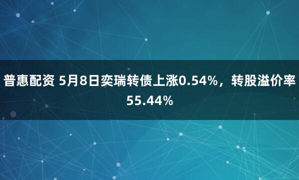 普惠配资 5月8日奕瑞转债上涨0.54%，转股溢价率55.44%