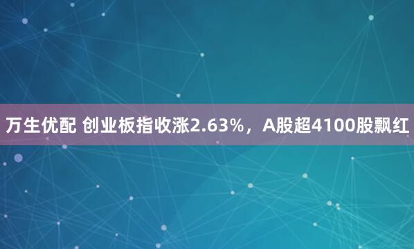 万生优配 创业板指收涨2.63%，A股超4100股飘红