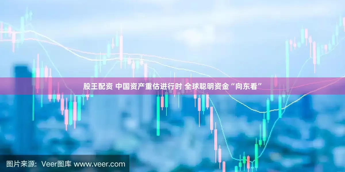 股王配资 中国资产重估进行时 全球聪明资金“向东看”