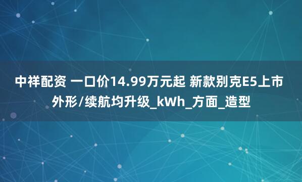 中祥配资 一口价14.99万元起 新款别克E5上市 外形/续航均升级_kWh_方面_造型
