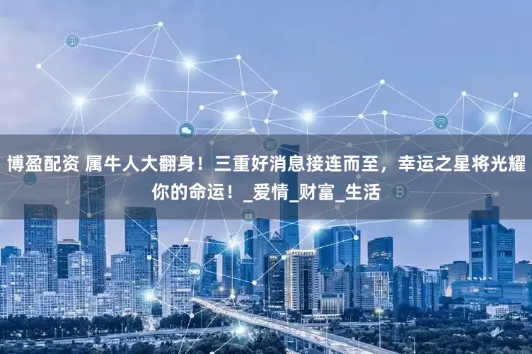 博盈配资 属牛人大翻身！三重好消息接连而至，幸运之星将光耀你的命运！_爱情_财富_生活