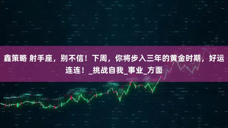 鑫策略 射手座，别不信！下周，你将步入三年的黄金时期，好运连连！_挑战自我_事业_方面