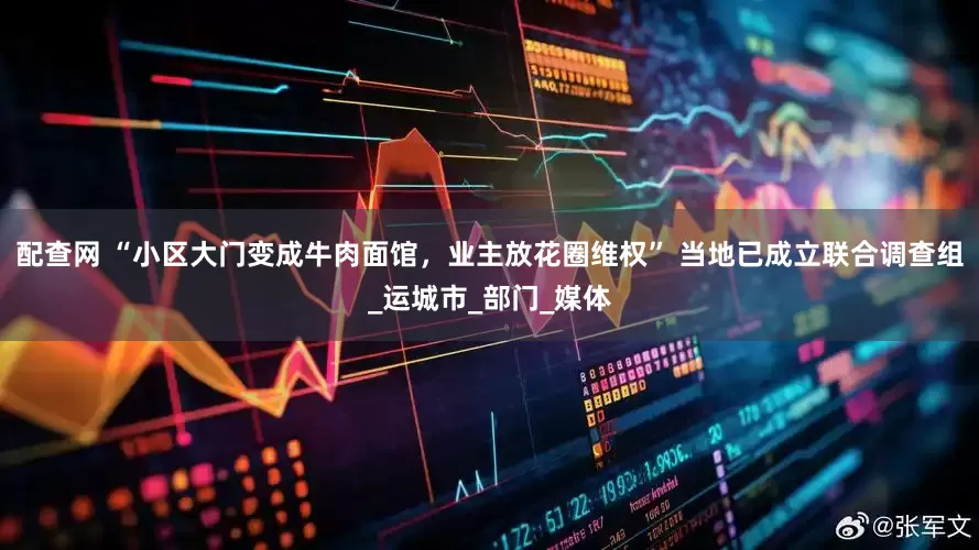 配查网 “小区大门变成牛肉面馆，业主放花圈维权” 当地已成立联合调查组_运城市_部门_媒体