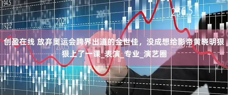 创盈在线 放弃奥运会跨界出道的金世佳，没成想给影帝黄晓明狠狠上了一课_表演_专业_演艺圈