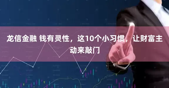 龙信金融 钱有灵性，这10个小习惯，让财富主动来敲门