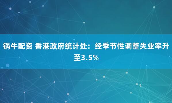 锅牛配资 香港政府统计处：经季节性调整失业率升至3.5%