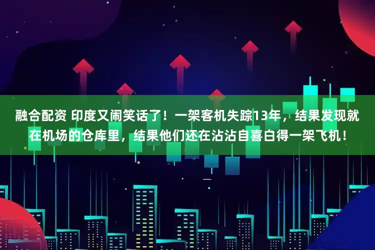 融合配资 印度又闹笑话了！一架客机失踪13年，结果发现就在机场的仓库里，结果他们还在沾沾自喜白得一架飞机！
