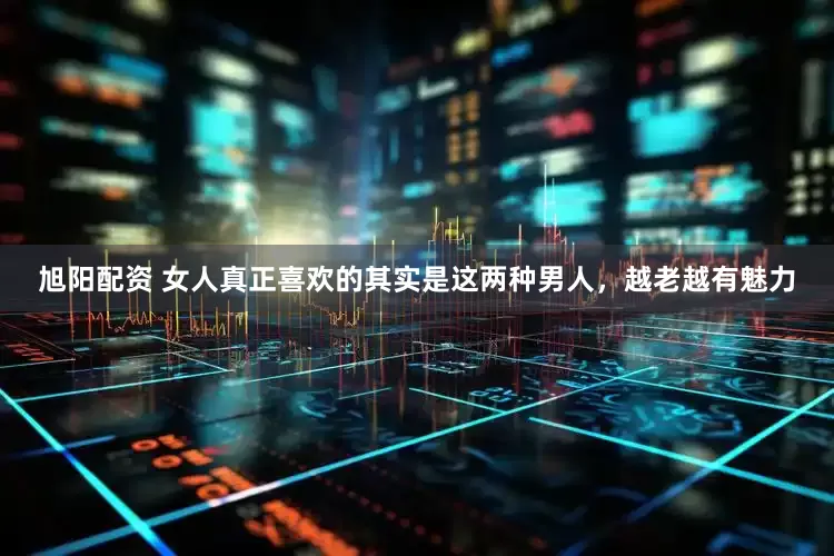 旭阳配资 女人真正喜欢的其实是这两种男人，越老越有魅力